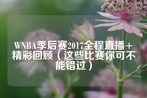 WNBA季后赛2017全程直播+精彩回顾（这些比赛你可不能错过）