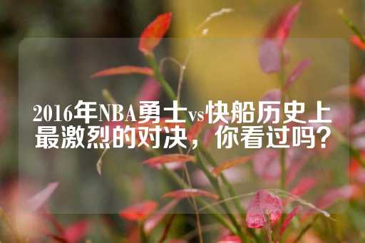 2016年NBA勇士vs快船历史上最激烈的对决，你看过吗？