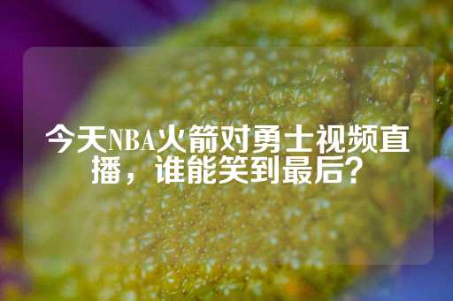 今天NBA火箭对勇士视频直播，谁能笑到最后？-第1张图片-皇冠信用盘出租