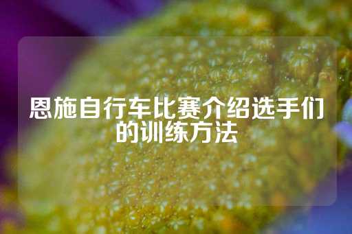 恩施自行车比赛介绍选手们的训练方法