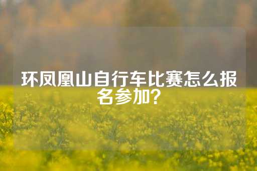 环凤凰山自行车比赛怎么报名参加？-第1张图片-皇冠信用盘出租