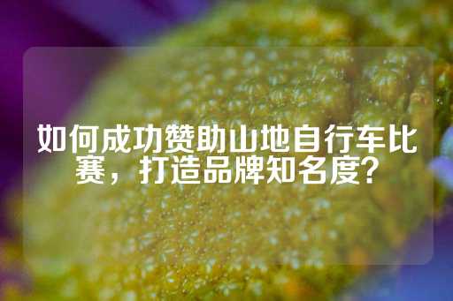 如何成功赞助山地自行车比赛，打造品牌知名度？