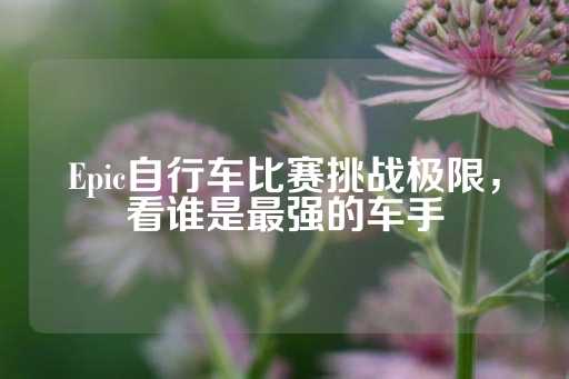 Epic自行车比赛挑战极限，看谁是最强的车手-第1张图片-皇冠信用盘出租