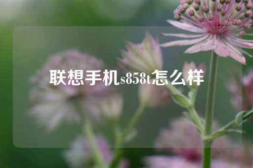 联想手机s858t怎么样-第1张图片-皇冠信用盘出租